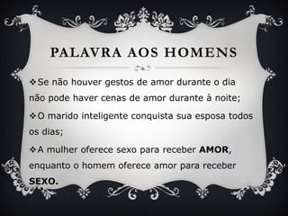PalavraaoshomensSe nãohouvergestos de amordurante o dianãopodehavercenas de amordurante à noite;O maridointeligenteconquistasuaesposatodososdias;A mulheroferecesexoparareceberAMOR, enquanto o homemofereceamorparareceberSEXO.