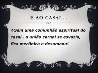 E aocasal…Semumacomunhãoespiritual do casal , a união carnal se esvazia, ficamecânica e desumana!