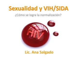 Sexualidad y VIH/SIDA
¿Cómo se logra la normalización?
Lic. Ana Salgado
 