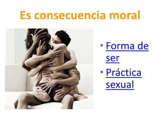 Es consecuencia moral
• Forma de
ser
• Práctica
sexual
 