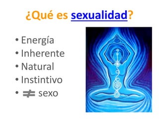 ¿Qué es sexualidad?
• Energía
• Inherente
• Natural
• Instintivo
• sexo
 
