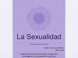 La Sexualidad
en las personas sordas
Bach. Irene Coen Alfaro
Abril, 2016
Auditorio de Educación Continua, Ciudad de la
Investigación. Universidad de Costa Rica.
 