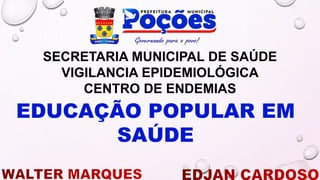 EDUCAÇÃO POPULAR EM
SAÚDE
SECRETARIA MUNICIPAL DE SAÚDE
VIGILANCIA EPIDEMIOLÓGICA
CENTRO DE ENDEMIAS
 