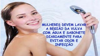MULHERES DEVEM LAVAR
A REGIÃO DA VULVA
COM ÁGUA E SABONETE
DIARIAMENTE PARA
EVITAR ODOR E
INFECÇÃO
 