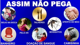 ASSIM NÃO PEGA
DOAÇÃO DE SANGUEBANHEIRO CAMISINHA
BEIJO NA BOCA TALHERES APERTO DE MÃO
PELO AR MOSQUITOS
 