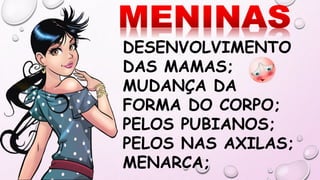 DESENVOLVIMENTO
DAS MAMAS;
MUDANÇA DA
FORMA DO CORPO;
PELOS PUBIANOS;
PELOS NAS AXILAS;
MENARCA;
 