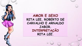 AMOR E SEXO
RITA LEE, ROBERTO DE
CARVALHO E ARNALDO
JABOR.
INTERPRETAÇÃO
RITA LEE.
 