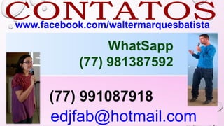 WhatSapp
(77) 981387592
edjfab@hotmail.com
(77) 991087918
www.facebook.com/waltermarquesbatista
 
