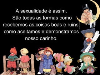 A sexualidade é assim.
São todas as formas como
recebemos as coisas boas e ruins,
como aceitamos e demonstramos
nosso carinho.
 