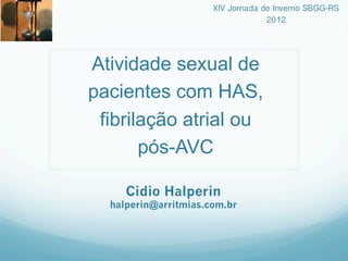 XIV Jornada de Inverno SBGG-RS!
2012!

Atividade sexual de
pacientes com HAS,
fibrilação atrial ou
pós-AVC
Cidio Halperin

halperin@arritmias.com.br

 