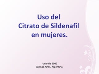 Uso del
Citrato de Sildenafil
     en mujeres.


          Junio de 2009
      Buenos Aires, Argentina.
 