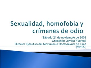 Sábado 21 de noviembre de 2009
Crissthian Olivera Fuentes
Director Ejecutivo del Movimiento Homosexual de Lima
(MHOL)

 