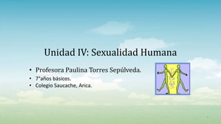 Unidad IV: Sexualidad Humana
• Profesora Paulina Torres Sepúlveda.
• 7°años básicos.
• Colegio Saucache, Arica.
1
 