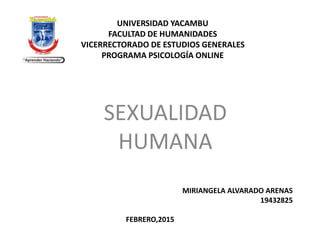 UNIVERSIDAD YACAMBU
FACULTAD DE HUMANIDADES
VICERRECTORADO DE ESTUDIOS GENERALES
PROGRAMA PSICOLOGÍA ONLINE
SEXUALIDAD
HUMANA
MIRIANGELA ALVARADO ARENAS
19432825
FEBRERO,2015
 