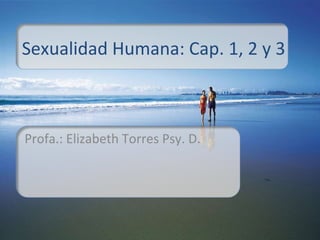 Sexualidad Humana: Cap. 1, 2 y 3 Profa.: Elizabeth Torres Psy. D. 