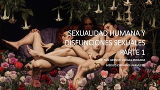 SEXUALIDAD HUMANA Y
DISFUNCIONES SEXUALES
PARTE 1
DR. NOÉ GERSHAÍ VARGAS MIRANDA
MÉDICO CIRUJANO UNAM/FESI
 
