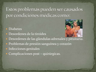 Estos problemas pueden ser causados por condiciones médicas como:DiabetesDesordenes de la tiroidesDesordenes de las glándulas adrenales y pituitaria.Problemas de presión sanguínea y corazónInfecciones genitales Complicaciones post – quirúrgicas.