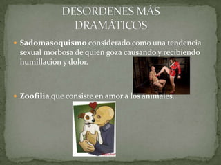 Sadomasoquismo considerado como una tendencia sexual morbosa de quien goza causando y recibiendo humillación y dolor.Zoofilia que consiste en amor a los animales.DESORDENES MÁS DRAMÁTICOS