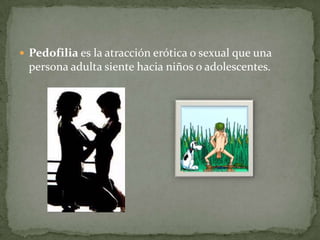 Pedofilia es la atracción erótica o sexual que una persona adulta siente hacia niños o adolescentes.