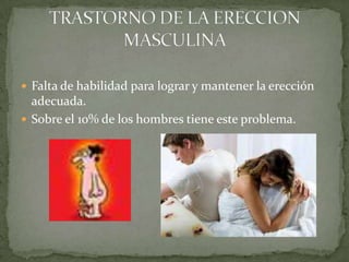 Falta de habilidad para lograr y mantener la erección adecuada.Sobre el 10% de los hombres tiene este problema.TRASTORNO DE LA ERECCION MASCULINA