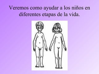 Veremos como ayudar a los niños en
diferentes etapas de la vida.
 