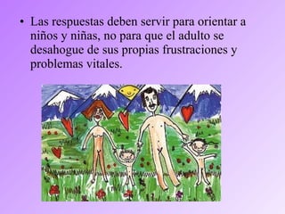 • Las respuestas deben servir para orientar a
niños y niñas, no para que el adulto se
desahogue de sus propias frustraciones y
problemas vitales.
 