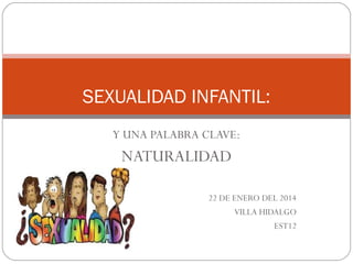 SEXUALIDAD INFANTIL:
Y UNA PALABRA CLAVE:

NATURALIDAD
22 DE ENERO DEL 2014
VILLA HIDALGO
EST12

 