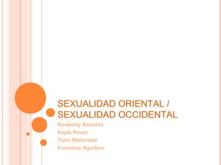 SEXUALIDAD ORIENTAL /
SEXUALIDAD OCCIDENTAL
Kimberly Ramirez
Keyla Pavez
Tiare Maturana
Francisca Aguilera
 