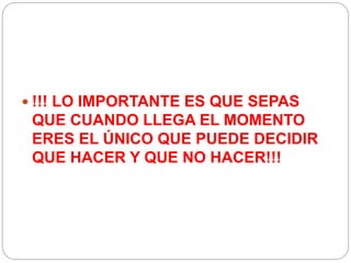  !!! LO IMPORTANTE ES QUE SEPAS
QUE CUANDO LLEGA EL MOMENTO
ERES EL ÚNICO QUE PUEDE DECIDIR
QUE HACER Y QUE NO HACER!!!
 