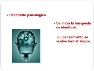  Desarrollo psicológico
 Se inicia la búsqueda
de identidad.
-El pensamiento se
vuelve formal: lógico.
 