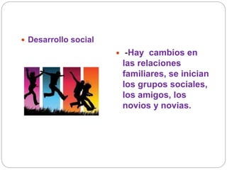  Desarrollo social
 -Hay cambios en
las relaciones
familiares, se inician
los grupos sociales,
los amigos, los
novios y novias.
 