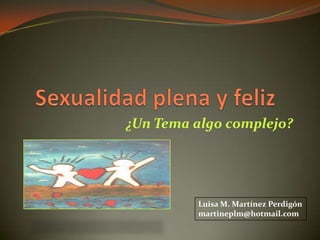 Sexualidad plena y feliz   ¿Un Tema algo complejo? Luisa M. Martínez Perdigón martineplm@hotmail.com 