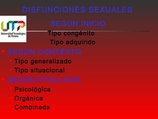 DISFUNCIONES SEXUALES 
 SEGÚN INICIO 
 Tipo congénito 
 Tipo adquirido 
 SEGÚN CONTEXTO 
 Tipo generalizado 
 Tipo situacional 
 SEGÚN ETIOLOGÍA 
 Psicológica 
 Orgánica 
 Combinada 
 