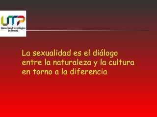 La sexualidad es el diálogo 
entre la naturaleza y la cultura 
en torno a la diferencia 
 