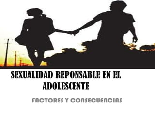 SEXUALIDAD REPONSABLE EN EL
        ADOLESCENTE
     FACTORES Y CONSECUENCIAS
 