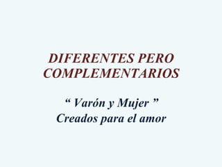 DIFERENTES PERO COMPLEMENTARIOS “  Varón y Mujer ” Creados para el amor 
