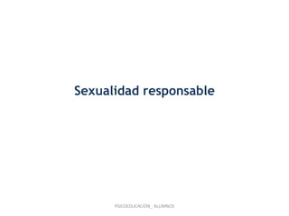 Sexualidad responsable
PSICOEDUCACIÓN_ ALUMNOS
 