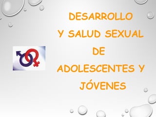 DESARROLLO
Y SALUD SEXUAL
DE
ADOLESCENTES Y
JÓVENES
 
