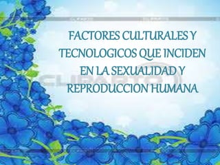 FACTORES CULTURALES Y
TECNOLOGICOS QUE INCIDEN
EN LA SEXUALIDAD Y
REPRODUCCION HUMANA
 