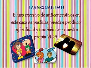 LAS SEXUALIDAD
El uso excesivo de anticonceptivos en
este caso de pastillas, pueden producir
infertilidad y también HASTAnuestra
propia VIDA.
 