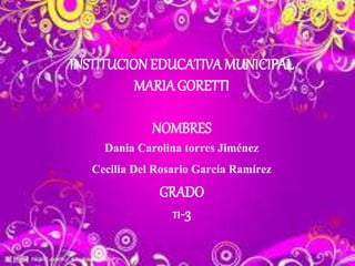 INSTITUCION EDUCATIVA MUNICIPAL
MARIAGORETTI
NOMBRES
Dania Carolina torres Jiménez
Cecilia Del Rosario García Ramírez
GRADO
11-3
 