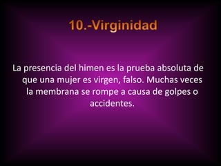 La presencia del himen es la prueba absoluta de
  que una mujer es virgen, falso. Muchas veces
    la membrana se rompe a causa de golpes o
                   accidentes.
 