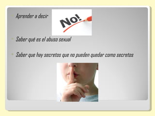    Aprender a decir


   Saber qué es el abuso sexual

   Saber que hay secretos que no pueden quedar como secretos
 