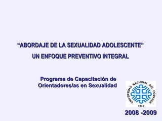 “ ABORDAJE DE LA SEXUALIDAD ADOLESCENTE”   UN ENFOQUE PREVENTIVO INTEGRAL   Programa de Capacitación de  Orientadores/as en Sexualidad  2008 -2009  