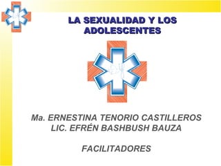 Ma. ERNESTINA TENORIO CASTILLEROS LIC. EFRÉN BASHBUSH BAUZA FACILITADORES LA SEXUALIDAD Y LOS ADOLESCENTES 