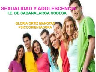 SEXUALIDAD Y ADOLESCENCIA
I.E. DE SABANALARGA CODESA
GLORIA ORTIZ MANOTAS
PSICOORIENTADORA
 