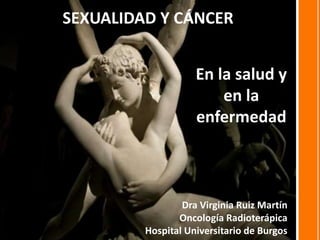 SEXUALIDAD Y CÁNCER
Dra Virginia Ruiz Martín
Oncología Radioterápica
Hospital Universitario de Burgos
En la salud y
en la
enfermedad
 