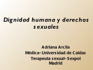 Dignidad humana y derechos sexuales Adriana Arcila Médica- Universidad de Caldas Terapeuta sexual- Sexpol Madrid 