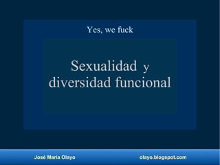 José María Olayo olayo.blogspot.com
Yes, we fuck
Yes, we fuck
Sexualidad y
diversidad funcional
 