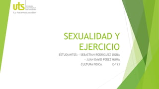 SEXUALIDAD Y
EJERCICIO
ESTUDIANTES: - SEBASTIAN RODRIGUEZ SIGUA
- JUAN DAVID PEREZ NUMA
CULTURA FISICA E-193
 